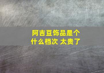 阿吉豆饰品是个什么档次 太贵了